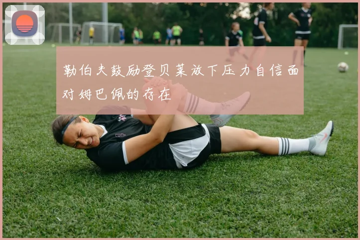 勒伯夫鼓励登贝莱放下压力自信面对姆巴佩的存在