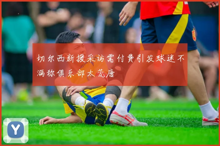 切尔西新援采访需付费引发球迷不满称俱乐部太荒唐