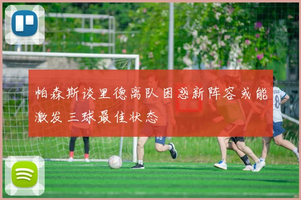 帕森斯谈里德离队困惑新阵容或能激发三球最佳状态