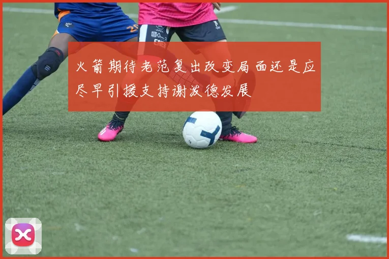 火箭期待老范复出改变局面还是应尽早引援支持谢泼德发展