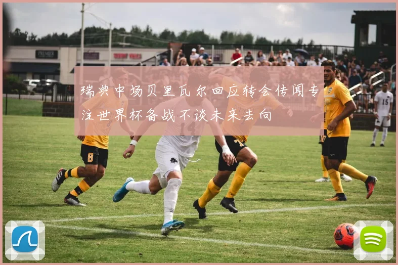 瑞典中场贝里瓦尔回应转会传闻专注世界杯备战不谈未来去向