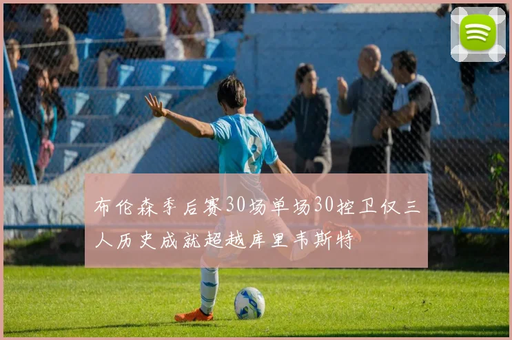 布伦森季后赛30场单场30控卫仅三人历史成就超越库里韦斯特