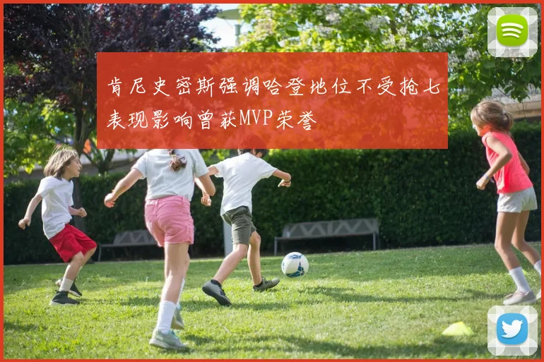肯尼史密斯强调哈登地位不受抢七表现影响曾获MVP荣誉