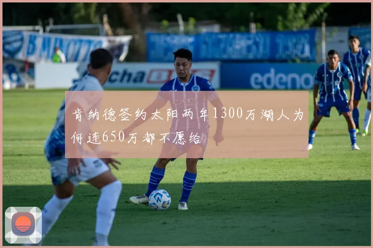 肯纳德签约太阳两年1300万湖人为何连650万都不愿给