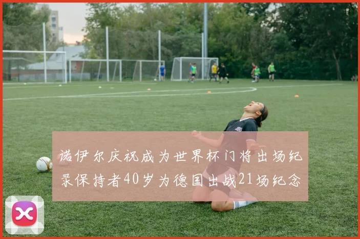 诺伊尔庆祝成为世界杯门将出场纪录保持者40岁为德国出战21场纪念照曝光
