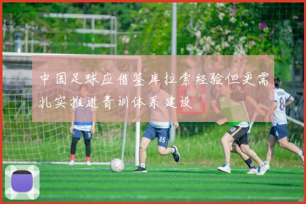 中国足球应借鉴库拉索经验但更需扎实推进青训体系建设