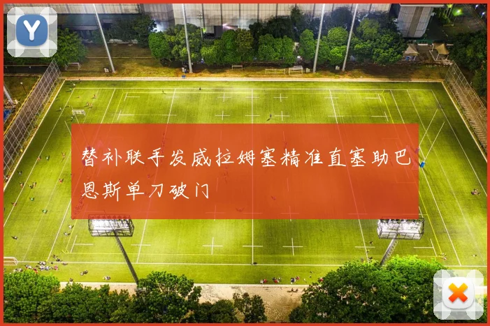替补联手发威拉姆塞精准直塞助巴恩斯单刀破门