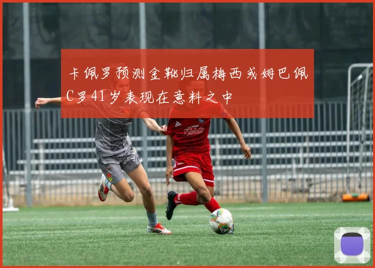卡佩罗预测金靴归属梅西或姆巴佩C罗41岁表现在意料之中