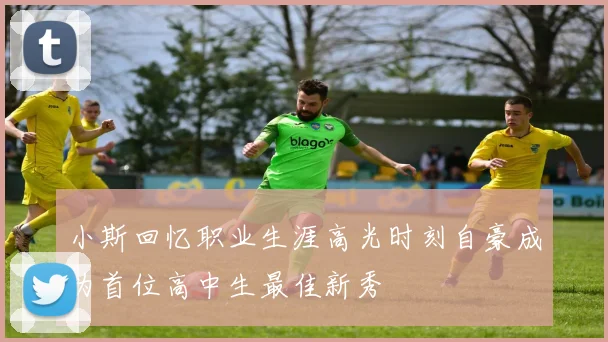 小斯回忆职业生涯高光时刻自豪成为首位高中生最佳新秀