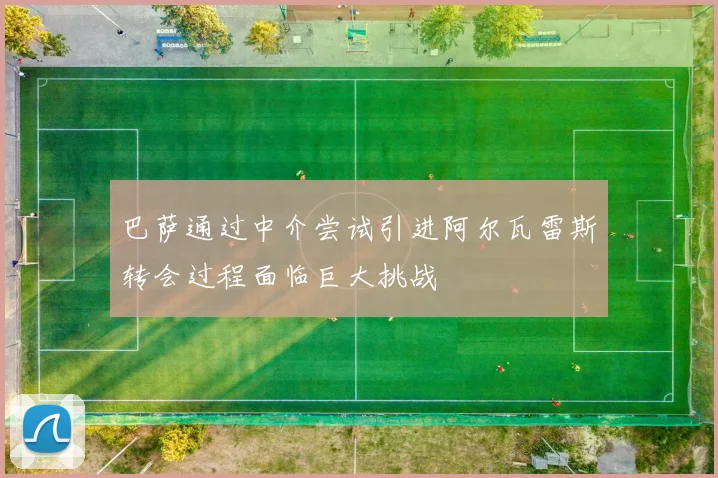 巴萨通过中介尝试引进阿尔瓦雷斯转会过程面临巨大挑战