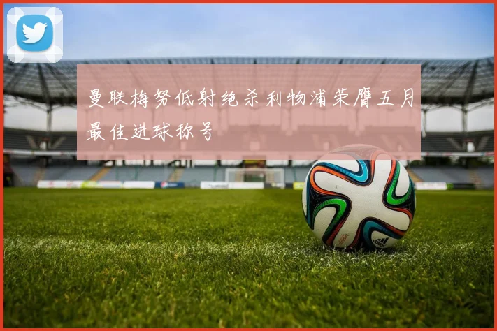 曼联梅努低射绝杀利物浦荣膺五月最佳进球称号