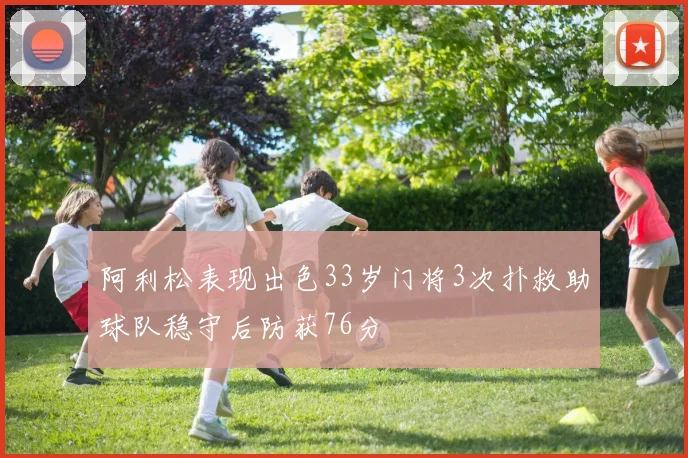 阿利松表现出色33岁门将3次扑救助球队稳守后防获76分
