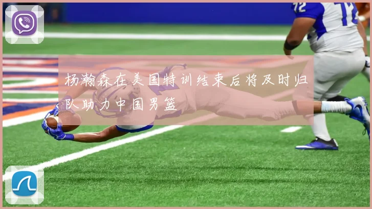 杨瀚森在美国特训结束后将及时归队助力中国男篮
