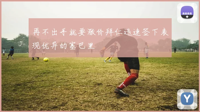 再不出手就要涨价拜仁迅速签下表现优异的塞巴里