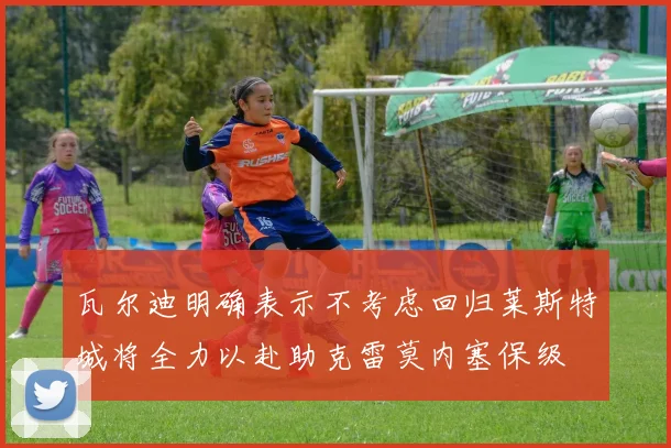 瓦尔迪明确表示不考虑回归莱斯特城将全力以赴助克雷莫内塞保级