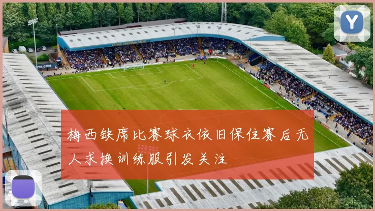 梅西缺席比赛球衣依旧保住赛后无人求换训练服引发关注