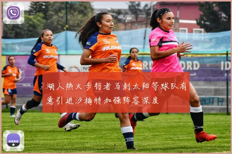 湖人热火步行者马刺太阳等球队有意引进沙梅特加强阵容深度