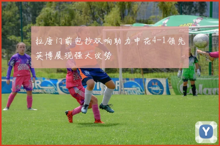 拉唐门前包抄双响助力申花4-1领先英博展现强大攻势