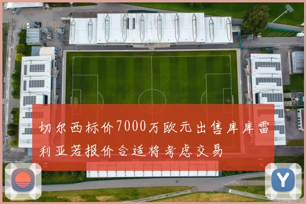 切尔西标价7000万欧元出售库库雷利亚若报价合适将考虑交易