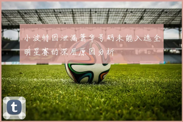 小波特因泄漏萧华号码未能入选全明星赛的深层原因分析