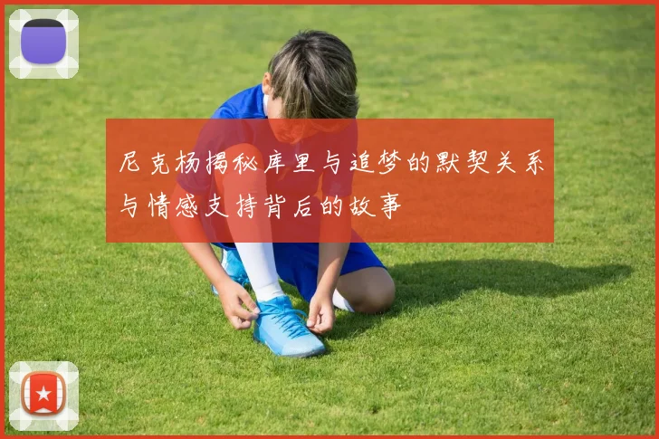 尼克杨揭秘库里与追梦的默契关系与情感支持背后的故事